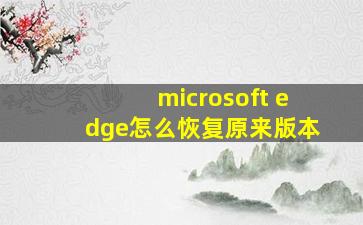 microsoft edge怎么恢复原来版本